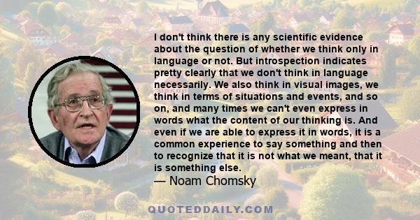 I don't think there is any scientific evidence about the question of whether we think only in language or not. But introspection indicates pretty clearly that we don't think in language necessarily. We also think in