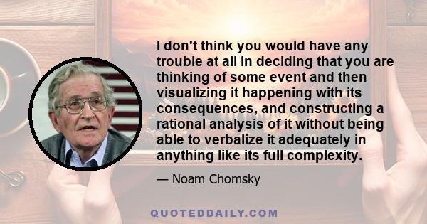 I don't think you would have any trouble at all in deciding that you are thinking of some event and then visualizing it happening with its consequences, and constructing a rational analysis of it without being able to