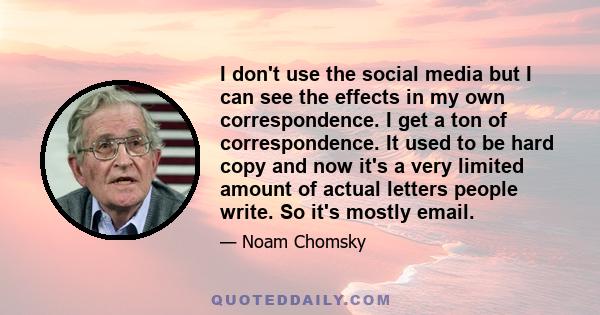 I don't use the social media but I can see the effects in my own correspondence. I get a ton of correspondence. It used to be hard copy and now it's a very limited amount of actual letters people write. So it's mostly