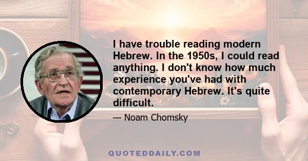 I have trouble reading modern Hebrew. In the 1950s, I could read anything. I don't know how much experience you've had with contemporary Hebrew. It's quite difficult.