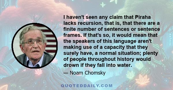 I haven't seen any claim that Piraha lacks recursion, that is, that there are a finite number of sentences or sentence frames. If that's so, it would mean that the speakers of this language aren't making use of a