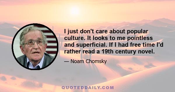 I just don't care about popular culture. It looks to me pointless and superficial. If I had free time I'd rather read a 19th century novel.