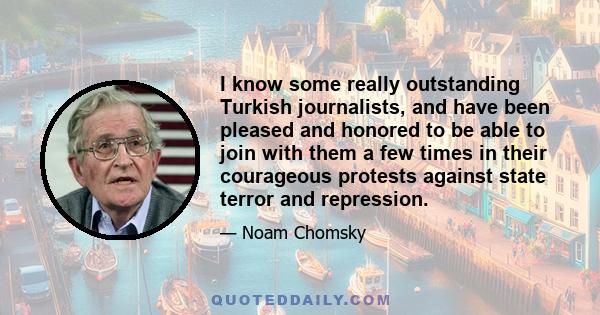 I know some really outstanding Turkish journalists, and have been pleased and honored to be able to join with them a few times in their courageous protests against state terror and repression.