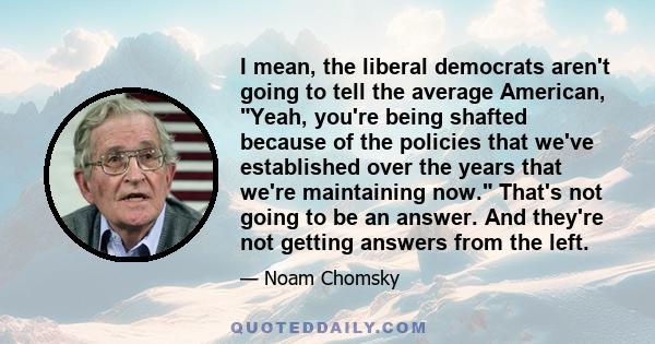 I mean, the liberal democrats aren't going to tell the average American, Yeah, you're being shafted because of the policies that we've established over the years that we're maintaining now. That's not going to be an