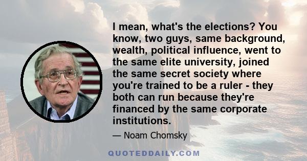 I mean, what's the elections? You know, two guys, same background, wealth, political influence, went to the same elite university, joined the same secret society where you're trained to be a ruler - they both can run