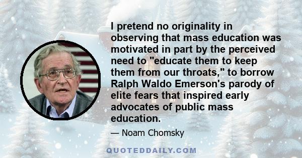 I pretend no originality in observing that mass education was motivated in part by the perceived need to educate them to keep them from our throats, to borrow Ralph Waldo Emerson's parody of elite fears that inspired