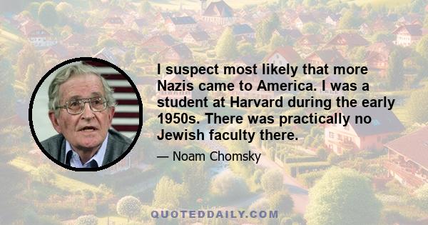 I suspect most likely that more Nazis came to America. I was a student at Harvard during the early 1950s. There was practically no Jewish faculty there.