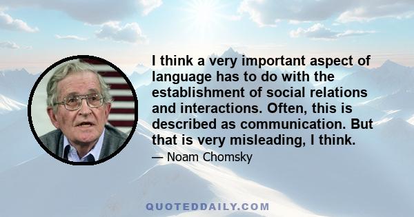 I think a very important aspect of language has to do with the establishment of social relations and interactions. Often, this is described as communication. But that is very misleading, I think.