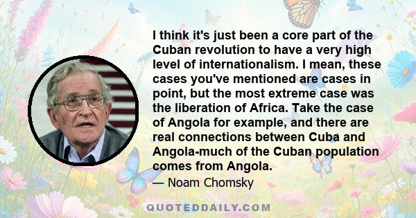 I think it's just been a core part of the Cuban revolution to have a very high level of internationalism. I mean, these cases you've mentioned are cases in point, but the most extreme case was the liberation of Africa.