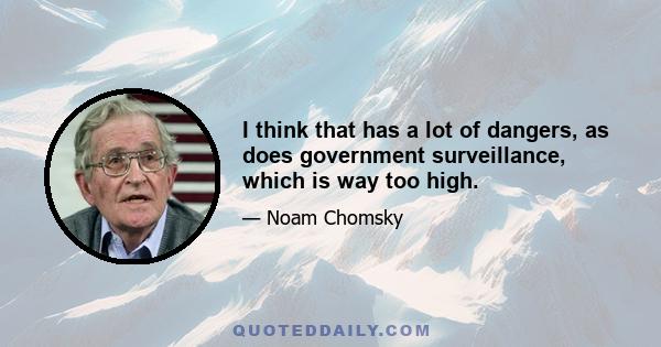 I think that has a lot of dangers, as does government surveillance, which is way too high.