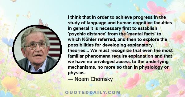 I think that in order to achieve progress in the study of language and human cognitive faculties in general it is necessary first to establish 'psychic distance' from the 'mental facts' to which Köhler referred, and