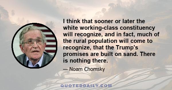 I think that sooner or later the white working-class constituency will recognize, and in fact, much of the rural population will come to recognize, that the Trump's promises are built on sand. There is nothing there.