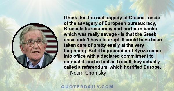 I think that the real tragedy of Greece - aside of the savagery of European bureaucracy, Brussels bureaucracy and northern banks, which was really savage - is that the Greek crisis didn't have to erupt. It could have