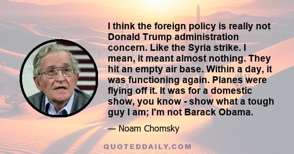 I think the foreign policy is really not Donald Trump administration concern. Like the Syria strike. I mean, it meant almost nothing. They hit an empty air base. Within a day, it was functioning again. Planes were