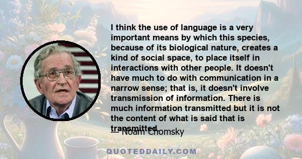 I think the use of language is a very important means by which this species, because of its biological nature, creates a kind of social space, to place itself in interactions with other people. It doesn't have much to