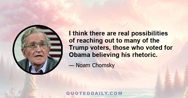 I think there are real possibilities of reaching out to many of the Trump voters, those who voted for Obama believing his rhetoric.