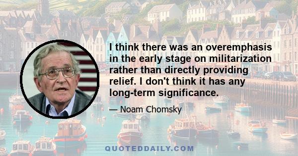 I think there was an overemphasis in the early stage on militarization rather than directly providing relief. I don't think it has any long-term significance.