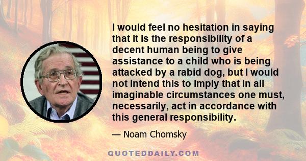 I would feel no hesitation in saying that it is the responsibility of a decent human being to give assistance to a child who is being attacked by a rabid dog, but I would not intend this to imply that in all imaginable