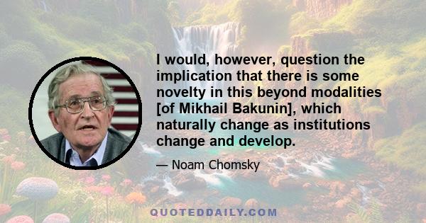 I would, however, question the implication that there is some novelty in this beyond modalities [of Mikhail Bakunin], which naturally change as institutions change and develop.