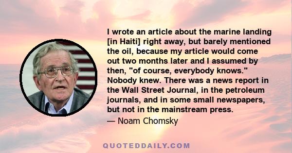 I wrote an article about the marine landing [in Haiti] right away, but barely mentioned the oil, because my article would come out two months later and I assumed by then, of course, everybody knows. Nobody knew. There