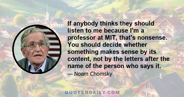 If anybody thinks they should listen to me because I'm a professor at MIT, that's nonsense. You should decide whether something makes sense by its content, not by the letters after the name of the person who says it.