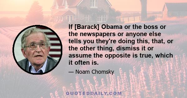 If [Barack] Obama or the boss or the newspapers or anyone else tells you they're doing this, that, or the other thing, dismiss it or assume the opposite is true, which it often is.