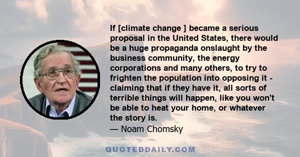 If [climate change ] became a serious proposal in the United States, there would be a huge propaganda onslaught by the business community, the energy corporations and many others, to try to frighten the population into