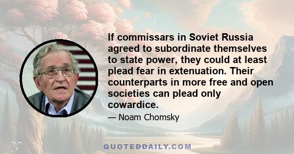 If commissars in Soviet Russia agreed to subordinate themselves to state power, they could at least plead fear in extenuation. Their counterparts in more free and open societies can plead only cowardice.