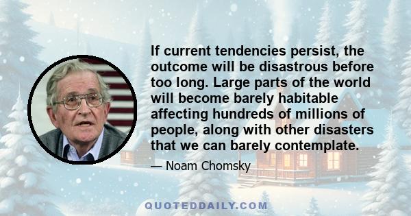 If current tendencies persist, the outcome will be disastrous before too long. Large parts of the world will become barely habitable affecting hundreds of millions of people, along with other disasters that we can