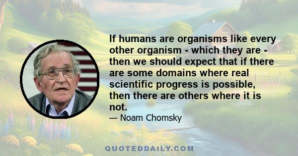 If humans are organisms like every other organism - which they are - then we should expect that if there are some domains where real scientific progress is possible, then there are others where it is not.