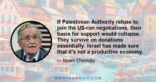 If Palestinian Authority refuse to join the US-run negotiations, their basis for support would collapse. They survive on donations essentially. Israel has made sure that it's not a productive economy.