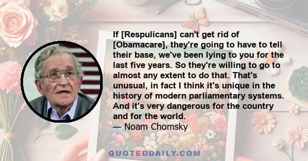 If [Respulicans] can't get rid of [Obamacare], they're going to have to tell their base, we've been lying to you for the last five years. So they're willing to go to almost any extent to do that. That's unusual, in fact 