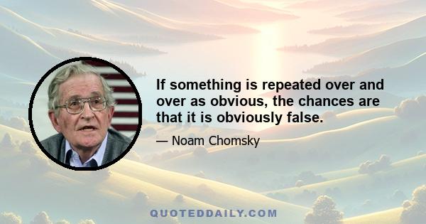 If something is repeated over and over as obvious, the chances are that it is obviously false.