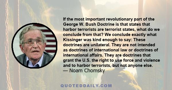 If the most important revolutionary part of the George W. Bush Doctrine is that states that harbor terrorists are terrorist states, what do we conclude from that? We conclude exactly what Kissinger was kind enough to