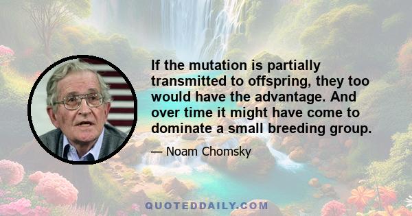 If the mutation is partially transmitted to offspring, they too would have the advantage. And over time it might have come to dominate a small breeding group.