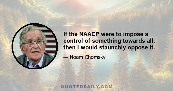 If the NAACP were to impose a control of something towards all, then I would staunchly oppose it.