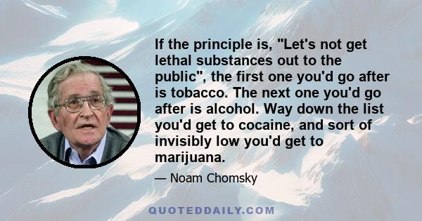 If the principle is, Let's not get lethal substances out to the public, the first one you'd go after is tobacco. The next one you'd go after is alcohol. Way down the list you'd get to cocaine, and sort of invisibly low