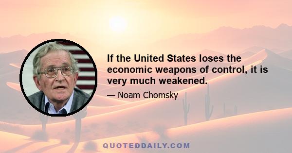 If the United States loses the economic weapons of control, it is very much weakened.