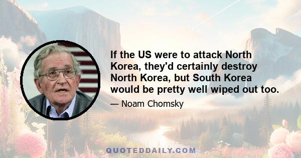 If the US were to attack North Korea, they'd certainly destroy North Korea, but South Korea would be pretty well wiped out too.