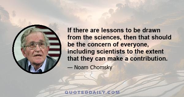 If there are lessons to be drawn from the sciences, then that should be the concern of everyone, including scientists to the extent that they can make a contribution.