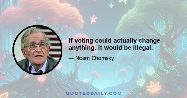 If voting could actually change anything, it would be illegal.