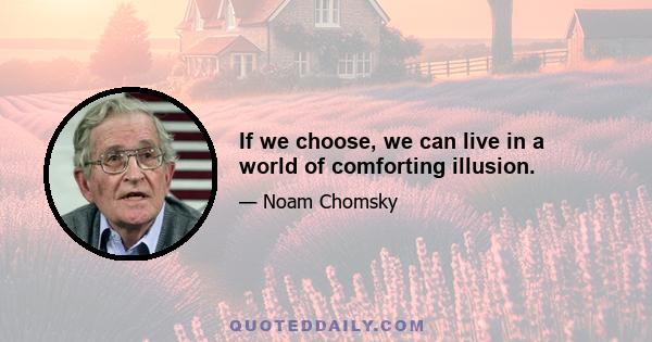 If we choose, we can live in a world of comforting illusion.