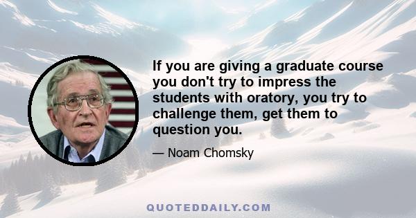 If you are giving a graduate course you don't try to impress the students with oratory, you try to challenge them, get them to question you.