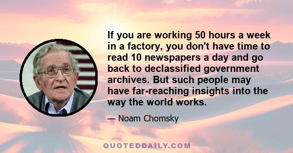 If you are working 50 hours a week in a factory, you don't have time to read 10 newspapers a day and go back to declassified government archives. But such people may have far-reaching insights into the way the world