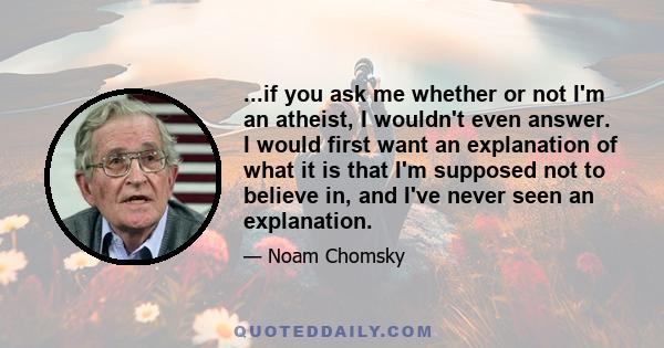 ...if you ask me whether or not I'm an atheist, I wouldn't even answer. I would first want an explanation of what it is that I'm supposed not to believe in, and I've never seen an explanation.