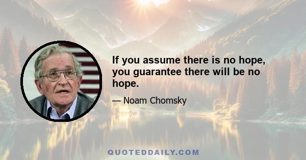 If you assume there is no hope, you guarantee there will be no hope.