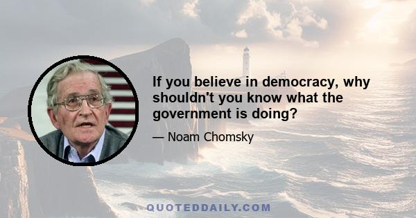 If you believe in democracy, why shouldn't you know what the government is doing?