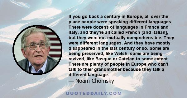 If you go back a century in Europe, all over the place people were speaking different languages. There were dozens of languages in France and Italy, and they're all called French [and Italian], but they were not