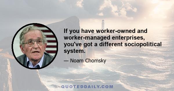 If you have worker-owned and worker-managed enterprises, you've got a different sociopolitical system.