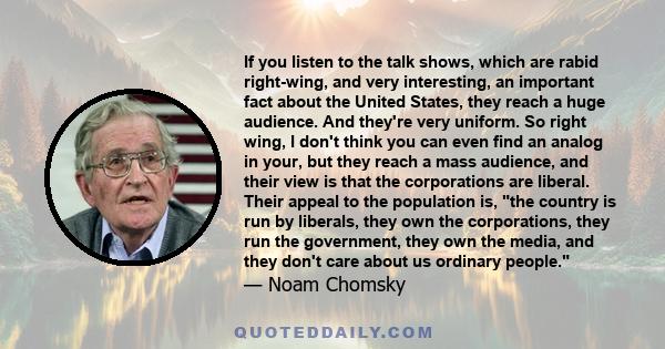 If you listen to the talk shows, which are rabid right-wing, and very interesting, an important fact about the United States, they reach a huge audience. And they're very uniform. So right wing, I don't think you can